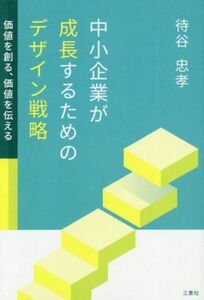 中小企業が成長するためのデザイン戦略 価値を創る、価値を伝える／待谷忠孝(著者)