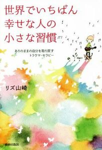 世界でいちばん幸せな人の小さな習慣 ありのままの自分を取り戻すトラウマ・セラピー／リズ山崎(著者)