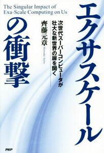 エクサスケールの衝撃 次世代スーパーコンピュータが壮大な斬世界の扉を開く／齊藤元章(著者)
