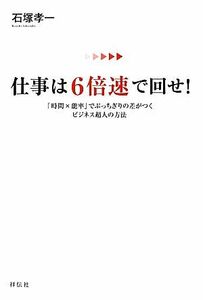 仕事は６倍速で回せ！ 「時間×能率」でぶっちぎりの差がつくビジネス超人の方法／石塚孝一【著】