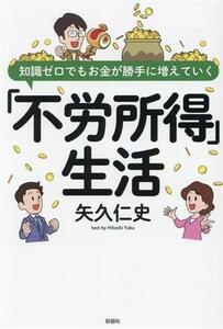 「不労所得」生活 知識ゼロでもお金が勝手に増えていく／矢久仁史(著者)