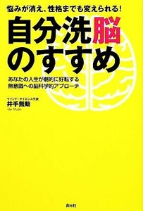 悩みが消え、性格までも変えられる！自分洗脳のすすめ あなたの人生が劇的に好転する無意識への脳科学的アプローチ／井手無動【著】