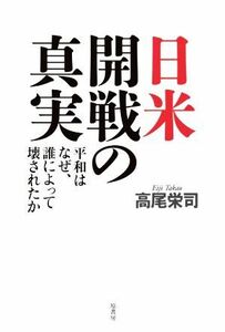 日米開戦の真実 平和はなぜ、誰によって壊されたか／高尾栄司(著者)