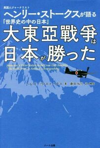 大東亜戦争は日本が勝った 英国人ジャーナリストヘンリー・ストークスが語る「世界史の中の日本」／ヘンリー・Ｓ．ストークス(著者),藤田裕