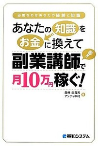 あなたの知識をお金に換えて副業講師で月１０万円稼ぐ！ 必要なのはあなたの経験と知識／西條由貴男，アンディ中村【著】