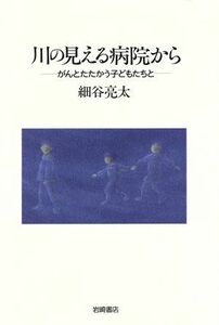 川の見える病院から　がんとたたかう子どもたちと 細谷亮太／著