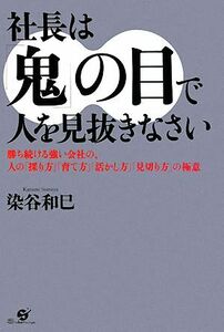 社長は「鬼」の目で人を見抜きなさい 勝ち続ける強い会社の、人の「採り方」「育て方」「活かし方」「見切り方」の極意／染谷和巳【著】