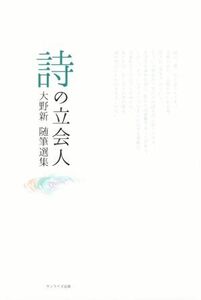 詩の立会人 大野新随筆選集／大野新(著者),外村彰(著者),苗村吉昭(著者)