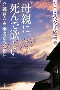 「母親に、死んで欲しい」 介護殺人・当事者たちの告白／ＮＨＫスペシャル取材班(著者)