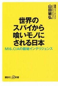 世界のスパイから喰いモノにされる日本 ＭＩ６、ＣＩＡの厳秘インテリジェンス 講談社＋α新書／山田敏弘(著者)