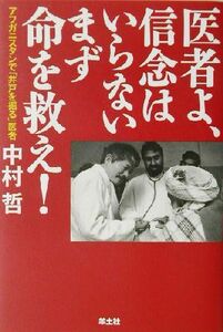 医者よ、信念はいらない　まず命を救え！ アフガニスタンで「井戸を掘る」医者・中村哲／中村哲(著者)