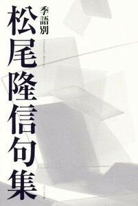 季語別　松尾隆信句集／松尾隆信(著者)