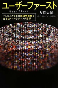 ユーザーファースト テレビとスマホの視線争奪戦を生き抜くマーケティング思想／友澤大輔【著】