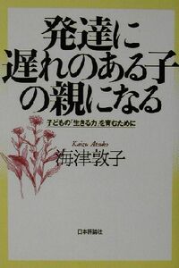 発達に遅れのある子の親になる 子どもの「生きる力」を育むために／海津敦子(著者)