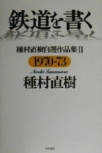 鉄道を書く(２) 種村直樹自選作品集-１９７０‐７３ 種村直樹自選作品集２（１９７０－１９７３）／種村直樹(著者)