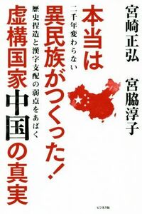 本当は異民族がつくった！虚構国家中国の真実 二千年変わらない歴史捏造と漢字支配の弱点をあばく／宮崎正弘(著者),宮脇淳子(著者)