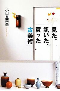 見た、訊いた、買った古美術／小山登美夫【著】