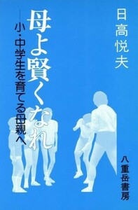 母よ賢くなれ 小・中学生を育てる母親へ／日高悦夫【著】