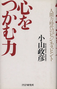 心をつかむ力 人間力時代のビジネスヒント／小山政彦(著者)