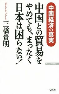 中国との貿易をやめても、まったく日本は困らない！ 中国経済の真実 ＷＡＣ　ＢＵＮＫＯ／三橋貴明(著者)