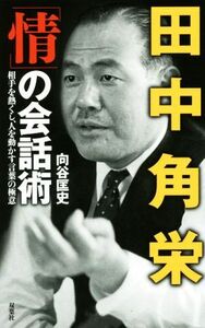 田中角栄「情」の会話術 相手を熱くし、人を動かす言葉の極意／向谷匡史(著者)