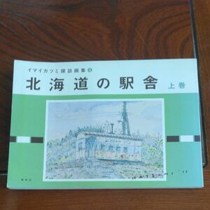 北海道の駅舎　上巻 （イマイカツミ探訪画集　３）92駅を収録　 イマイカツミ／著　水彩画　廃駅