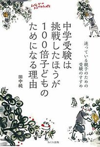 [A01572681]中学受験は挑戦したほうが100倍子どものためになる理由: 迷っている親子のための受験のすすめ [単行本] 純，田中