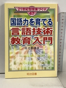 国語力を育てる言語技術教育入門 (21世紀型授業づくり 47) 明治図書出版 市毛 勝雄