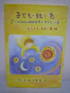 子ども・絵・色 シュタイナー絵画教育の中から ★ としくら えみ ◆ 絵で心を表現する幼児の指導法 生きる力としての表現力を伸ばす方法