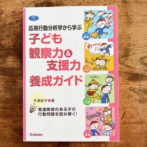 応用行動分析学から学ぶ子ども観察力＆支援力養成ガイド　発達障害のある子の行動問題を読み解く！ 平澤紀子／著