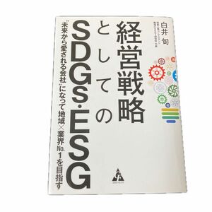 経営戦略としてのＳＤＧｓ・ＥＳＧ　“未来から愛される会社”になって地域×業界Ｎｏ．１を目指す 白井旬／著