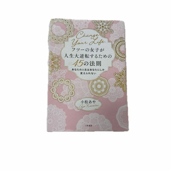 フツーの女子が人生大逆転するための４５の法則　あなたの人生はあなたにしか変えられない 小松あや／著