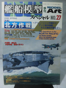 艦船模型スペシャル No.27 2008年春号 特集 北方作戦 ～アリューシャン作戦からアッツ島沖海戦、キスカ撤収作戦まで～[1]B2264