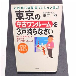 東京の中古ワンルームを３戸持ちなさいはじめて投資する人も地方の人ももう１戸増やしたい人もこれからの収益マンション選び！ 重吉勉／著