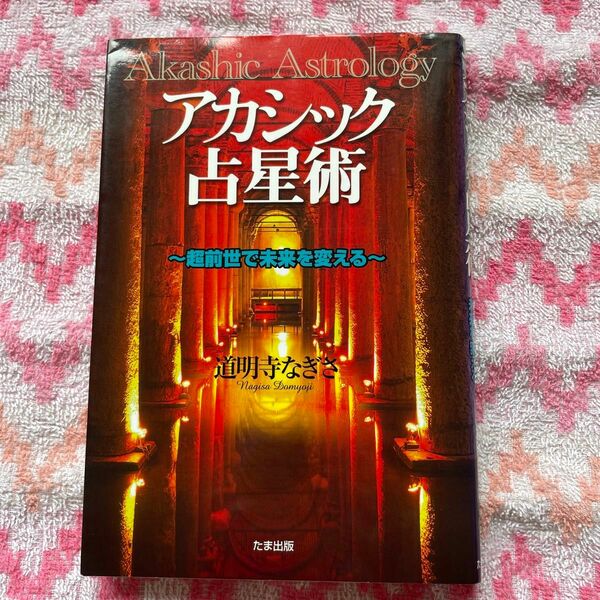 アカシック占星術　超前世で未来を変える 道明寺なぎさ／著