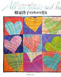 郷家啓子のキルト作り　心のままに縫いつなぐ　Ａｌｌ　ｍｙ　ｔｈａｎｋｓ　ａｎｄ　ｌｏｖｅ　ｔｏ　Ｑｕｉｌｔｓ （心のままに縫いつなぐ） 郷家啓子／著