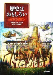 歴史はおもしろい １２のテーマで読み解く高校生のための歴史学入門／福岡大学人文学部歴史学科【編著】