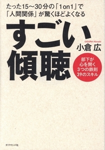 すごい傾聴　たった１５～３０分の「１ｏｎ１」で「人間関係」が驚くほどよくなる 部下が心を開く３つの鉄則３９のスキル／小倉広(著者)