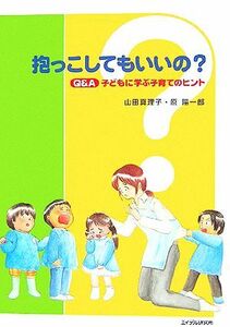 抱っこしてもいいの？ Ｑ＆Ａ　子どもに学ぶ子育てのヒント／山田真理子，原陽一郎【編著】