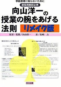 向山洋一の授業の腕をあげる法則　リメイク版 学級崩壊に陥らないために　新採用教師必携／向山洋一【原著・監修】，松崎力【著】