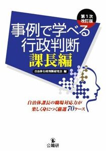 事例で学べる行政判断　課長編　第１次改訂版 自治体課長の職場対応力が楽しく身につく厳選７０ケース／自治体行政判断研究会(編者)