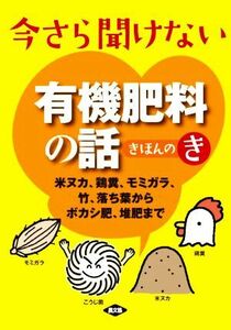 今さら聞けない　有機肥料の話　きほんのき 米ヌカ、鶏糞、モミガラ、竹、落ち葉からボカシ肥、堆肥まで／農文協(編者)