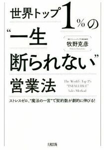 世界トップ１％の一生断られない営業法 ストレスゼロ、“魔法の一言”で契約数が劇的に伸びる！／牧野克彦(著者)