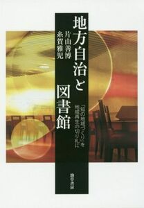 地方自治と図書館 「知の地域づくり」を地域再生の切り札に／片山善博(著者),糸賀雅児(著者)