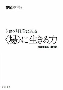 トヨタと日産にみる〈場〉に生きる力 労働現場の比較分析／伊原亮司(著者)