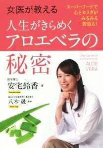 女医が教える人生がきらめくアロエベラの秘密　スーパーフードで心とカラダがみるみる若返る！ （女医が教える） 安宅鈴香／著　八木晟／監修