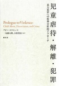 児童虐待・解離・犯罪 暴力犯罪への精神分析的アプローチ／アビースタイン【著】，一丸藤太郎，小松貴弘【監訳】