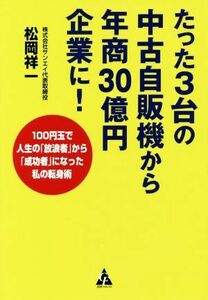 たった３台の中古自販機から年商３０億円企業に！ １００円玉で人生の「放浪者」から「成功者」になった私の転身術／松岡祥一(著者)