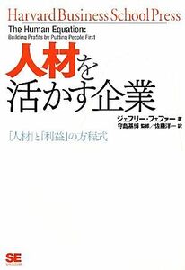 人材を活かす企業 「人材」と「利益」の方程式 Ｈａｒｖａｒｄ　Ｂｕｓｉｎｅｓｓ　Ｓｃｈｏｏｌ　Ｐｒｅｓｓ／ジェフリーフェファー【著】