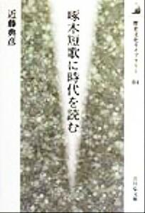 啄木短歌に時代を読む 歴史文化ライブラリー８４／近藤典彦(著者)